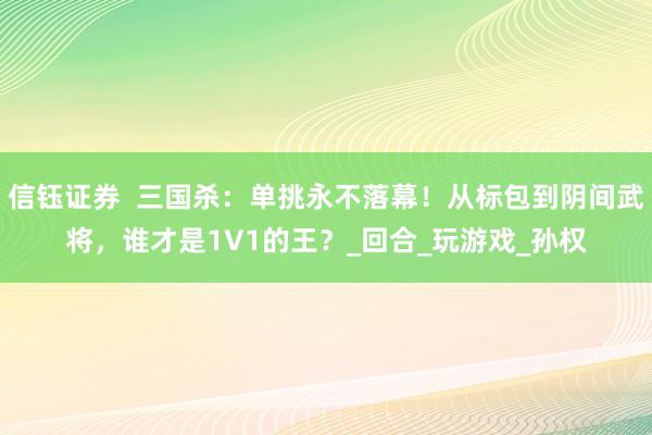 信钰证券  三国杀：单挑永不落幕！从标包到阴间武将，谁才是1V1的王？_回合_玩游戏_孙权