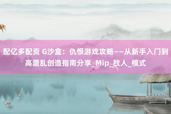配亿多配资 G沙盒：仇恨游戏攻略——从新手入门到高混乱创造指南分享_Mip_敌人_模式