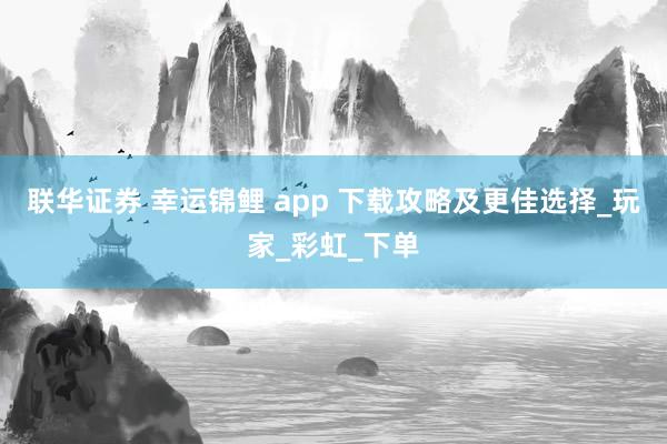 联华证券 幸运锦鲤 app 下载攻略及更佳选择_玩家_彩虹_下单