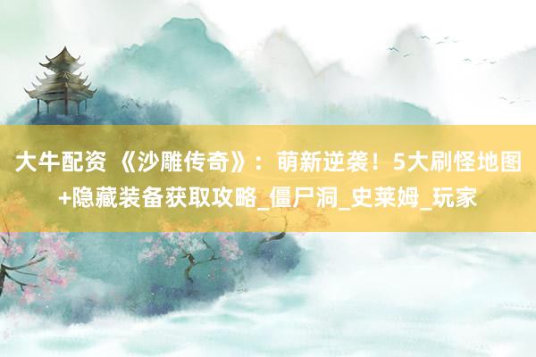 大牛配资 《沙雕传奇》：萌新逆袭！5大刷怪地图+隐藏装备获取攻略_僵尸洞_史莱姆_玩家