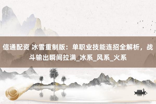信通配资 冰雪重制版：单职业技能连招全解析，战斗输出瞬间拉满_冰系_风系_火系