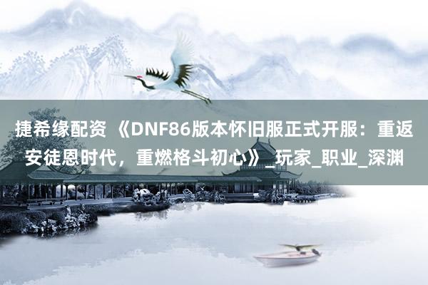 捷希缘配资 《DNF86版本怀旧服正式开服：重返安徒恩时代，重燃格斗初心》_玩家_职业_深渊