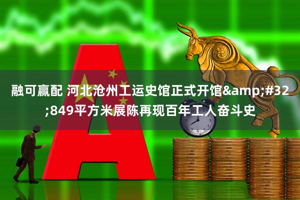 融可赢配 河北沧州工运史馆正式开馆&#32;849平方米展陈再现百年工人奋斗史
