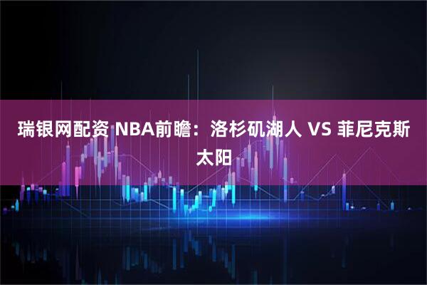 瑞银网配资 NBA前瞻：洛杉矶湖人 VS 菲尼克斯太阳
