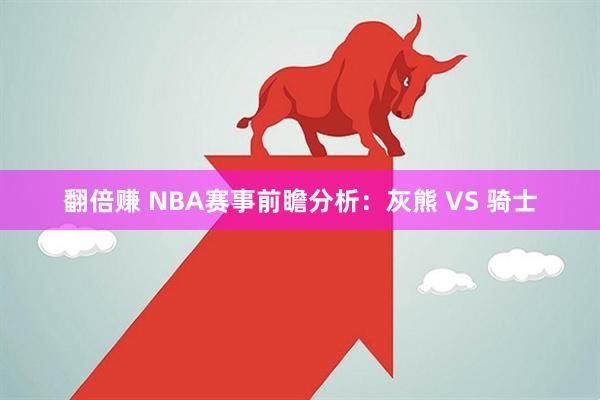 翻倍赚 NBA赛事前瞻分析：灰熊 VS 骑士