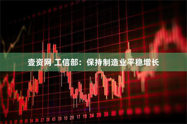 壹资网 工信部：保持制造业平稳增长