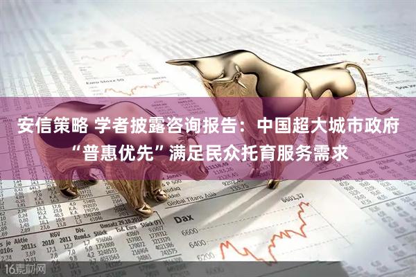 安信策略 学者披露咨询报告：中国超大城市政府“普惠优先”满足民众托育服务需求