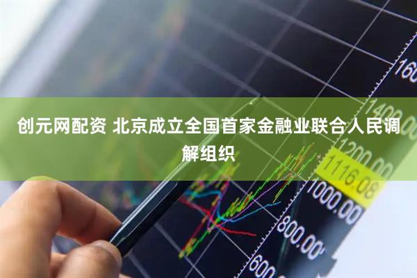 创元网配资 北京成立全国首家金融业联合人民调解组织