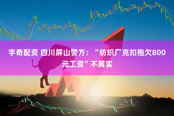 宇奇配资 四川屏山警方：“纺织厂克扣拖欠800元工资”不属实
