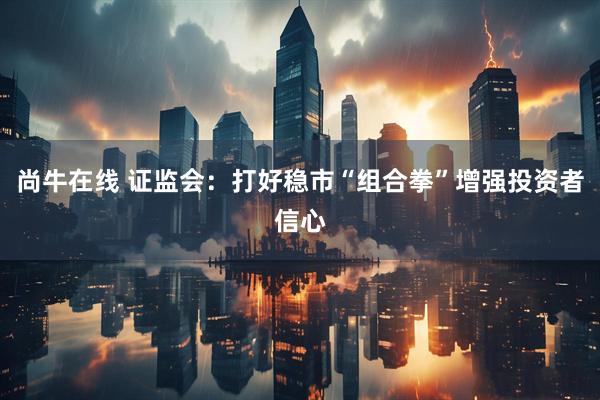 尚牛在线 证监会：打好稳市“组合拳”增强投资者信心