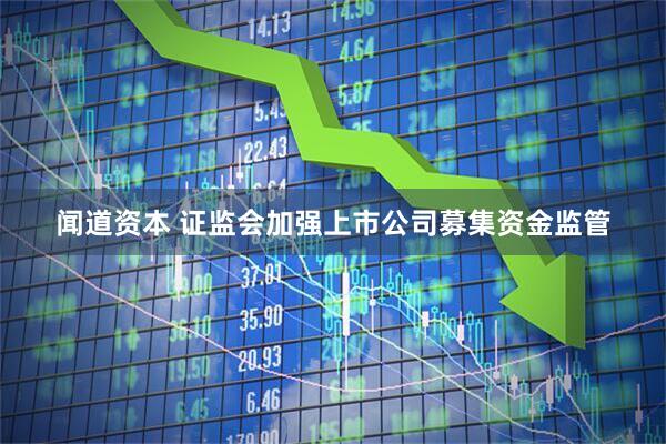闻道资本 证监会加强上市公司募集资金监管