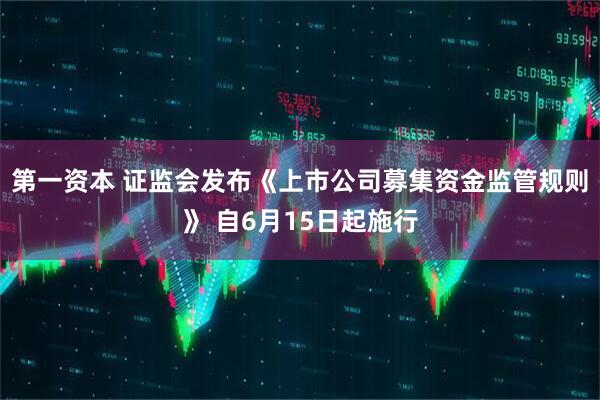 第一资本 证监会发布《上市公司募集资金监管规则》 自6月15日起施行