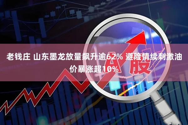 老钱庄 山东墨龙放量飙升逾62% 避险情续刺激油价暴涨超10%