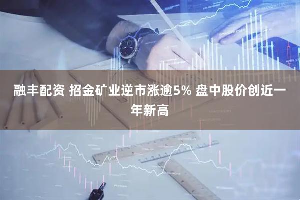 融丰配资 招金矿业逆市涨逾5% 盘中股价创近一年新高
