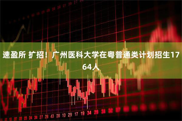 速盈所 扩招！广州医科大学在粤普通类计划招生1764人