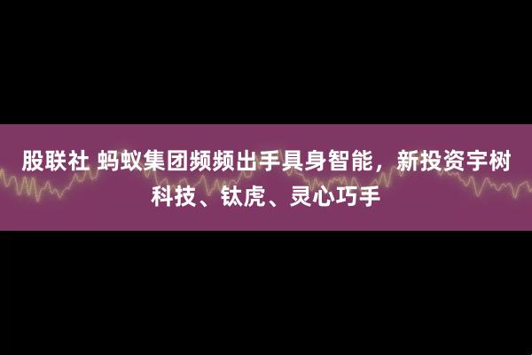 股联社 蚂蚁集团频频出手具身智能，新投资宇树科技、钛虎、灵心巧手