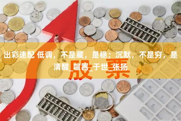 出彩速配 低调，不是藏，是稳；沉默，不是穷，是清醒_喧嚣_于世_张扬