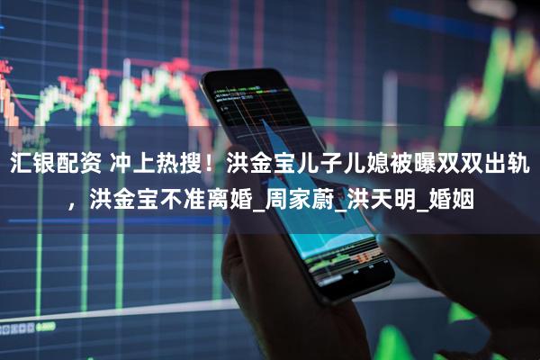 汇银配资 冲上热搜！洪金宝儿子儿媳被曝双双出轨，洪金宝不准离婚_周家蔚_洪天明_婚姻
