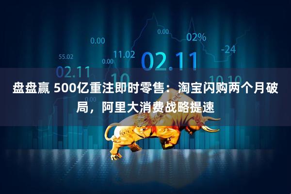 盘盘赢 500亿重注即时零售：淘宝闪购两个月破局，阿里大消费战略提速