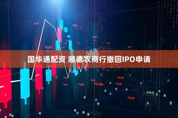 国华通配资 顺德农商行撤回IPO申请