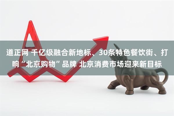 道正网 千亿级融合新地标、30条特色餐饮街、打响“北京购物”品牌 北京消费市场迎来新目标
