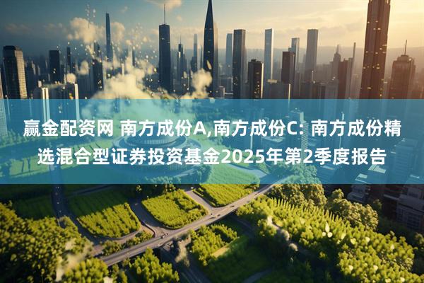 赢金配资网 南方成份A,南方成份C: 南方成份精选混合型证券投资基金2025年第2季度报告