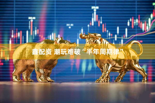 鑫配资 潮玩难破“半年周期律”