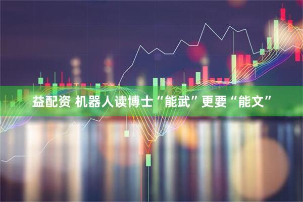 益配资 机器人读博士“能武”更要“能文”