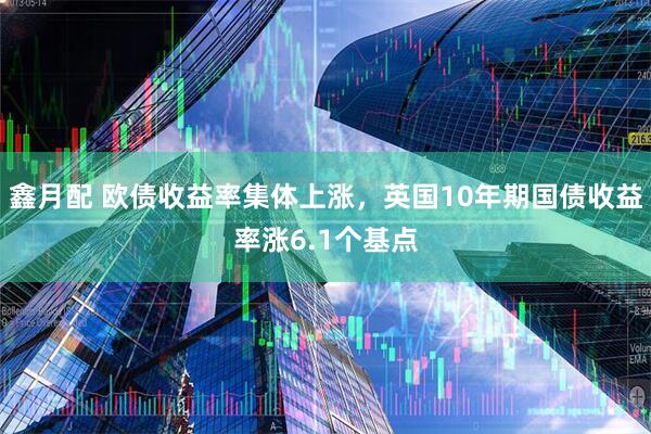 鑫月配 欧债收益率集体上涨，英国10年期国债收益率涨6.1个基点