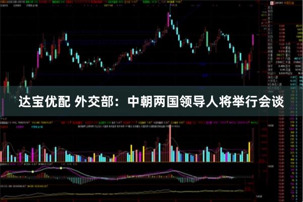 达宝优配 外交部：中朝两国领导人将举行会谈