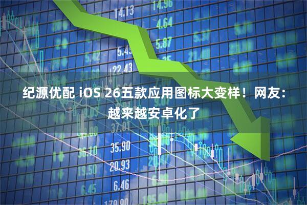 纪源优配 iOS 26五款应用图标大变样！网友：越来越安卓化了