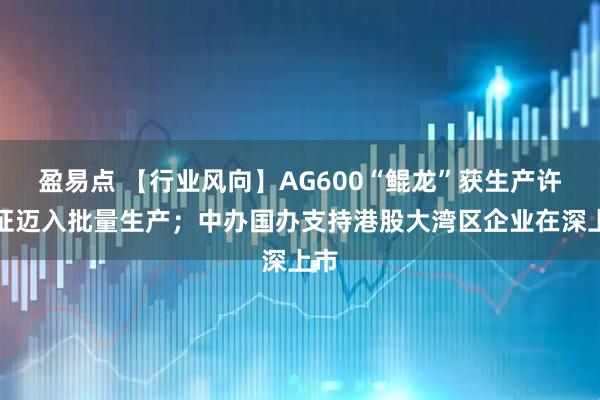 盈易点 【行业风向】AG600“鲲龙”获生产许可证迈入批量生产；中办国办支持港股大湾区企业在深上市