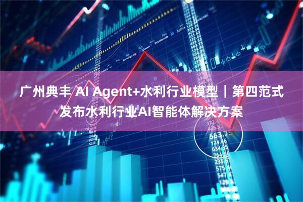 广州典丰 AI Agent+水利行业模型｜第四范式发布水利行业AI智能体解决方案