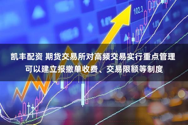 凯丰配资 期货交易所对高频交易实行重点管理 可以建立报撤单收费、交易限额等制度